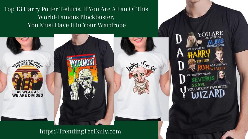 Top 13 Harry Potter T-shirts, If You Are A Fan Of This World-Famous Blockbuster, You Must Have It In Your Wardrobe