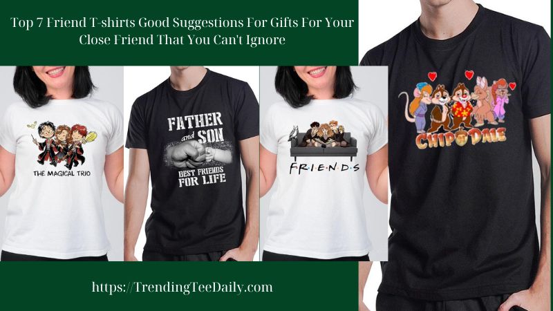 Top 7 Friend T-shirts Good Suggestions For Gifts For Your Close Friend That You Can't Ignore