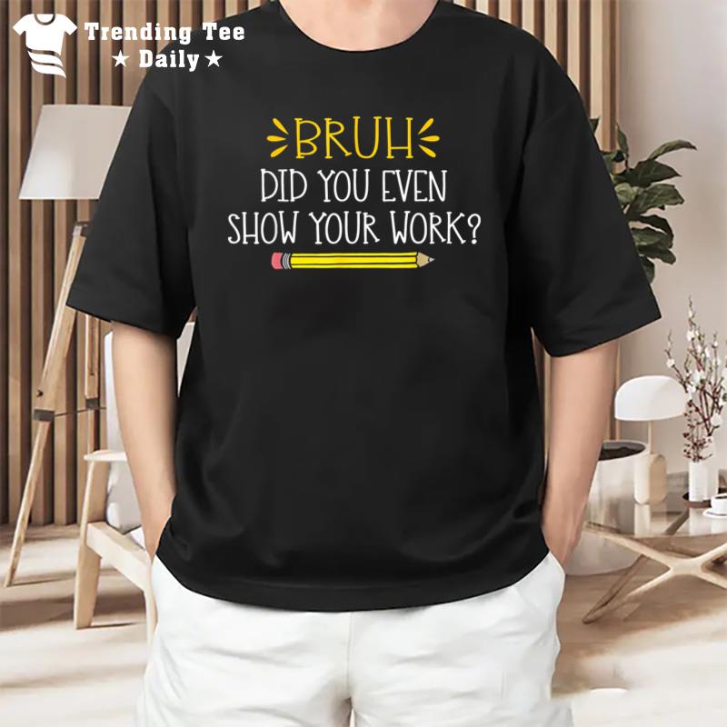 Bruh Did You Even Show Your Work Funny Math Teacher T-Shirt