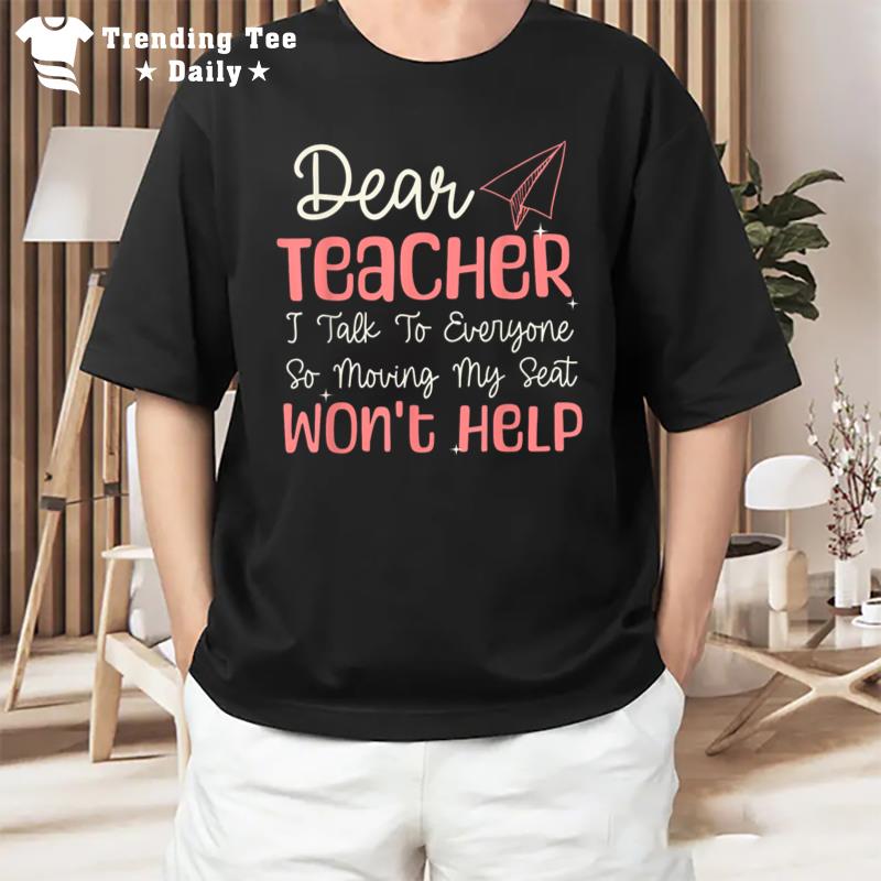 Dear Teacher I Talk To Everyone Moving Seat Wont Help Funny T-Shirt