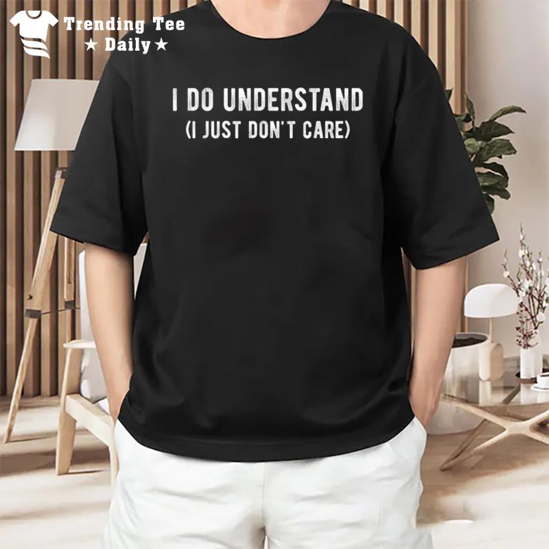 I Do Understand I Just Don'T Care T-Shirt