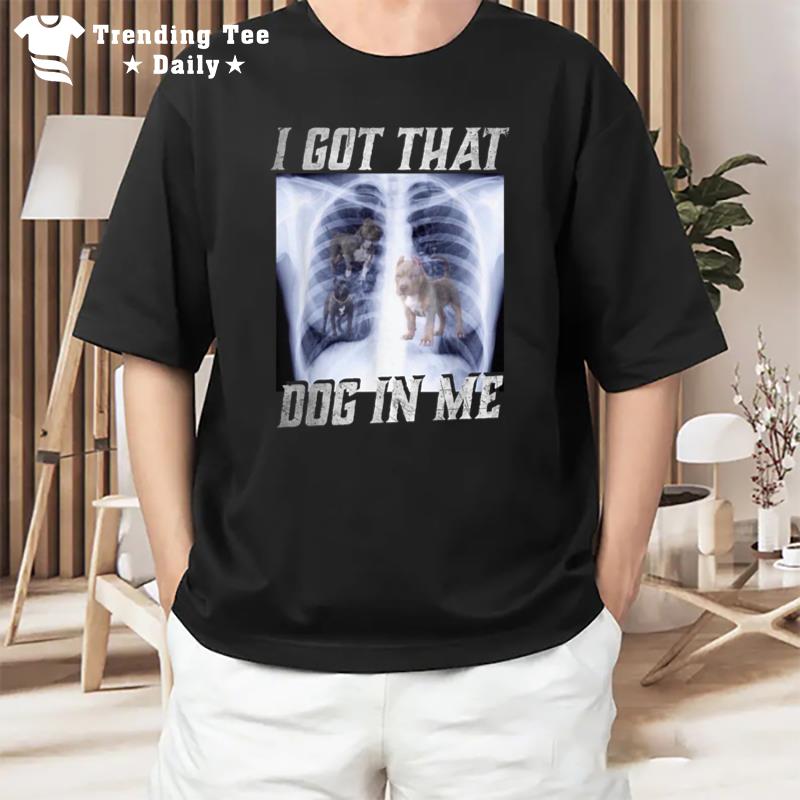 I Got That Dog In Me Xray Meme Big Dog Owner Dad Pitbull T-Shirt