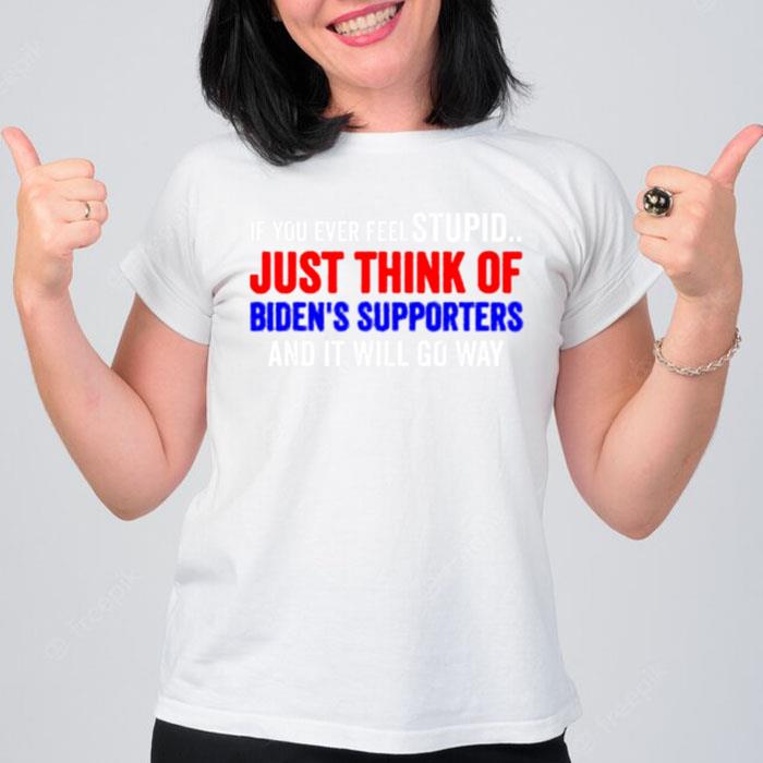 If You Ever Feel Stupid Just Think Of Biden Supporters T-Shirt