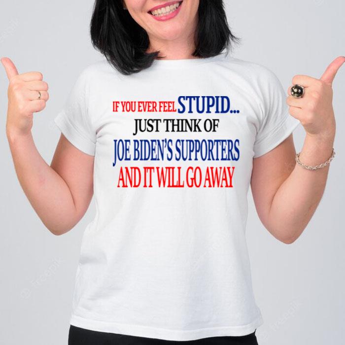 If You Never Feel Stupid Just Think Of Joe Biden's Supporters And It?Ll Go Away T-Shirt