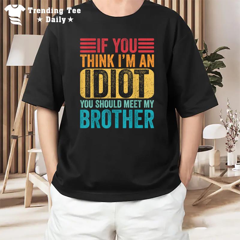 If You Think I'M An Idiot You Should Meet My Brother T-Shirt