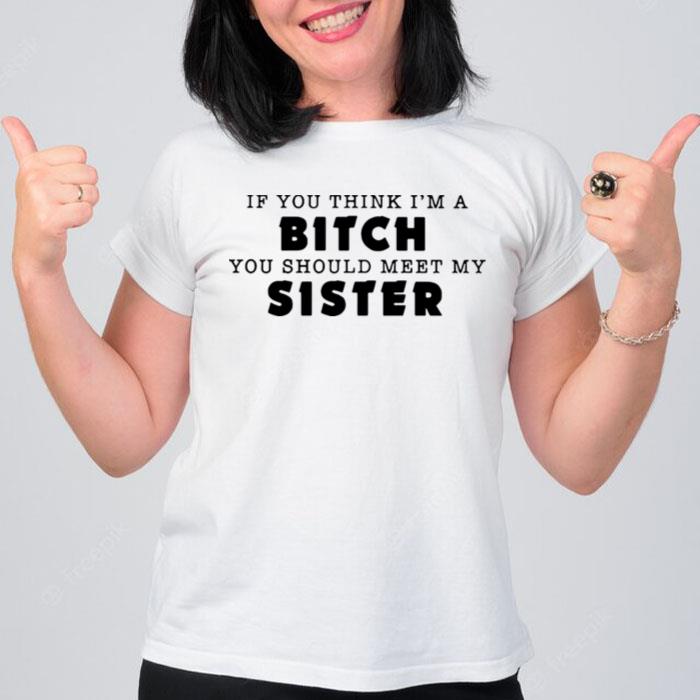 If You Think Im A Bitch You Should Meet My Sister T-Shirt