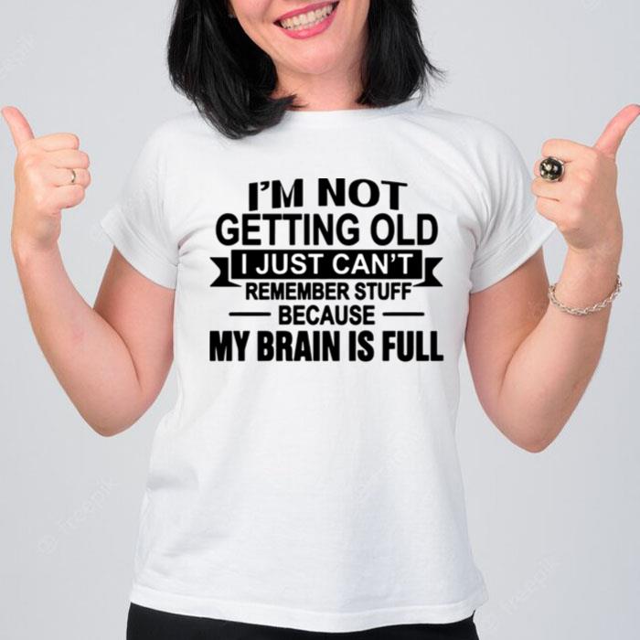 Im Not Getting Old I Just Cant Remember Stuff Because My Brain Is Full T-Shirt