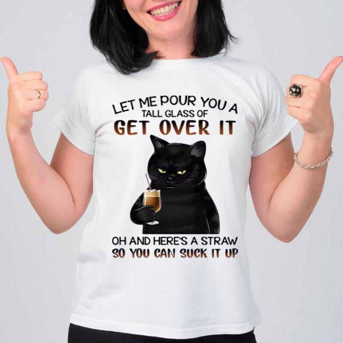 Let Me Pour You A Tall Glass Of Get Over It Oh And Heres Straw So You Can Suck It T-Shirt