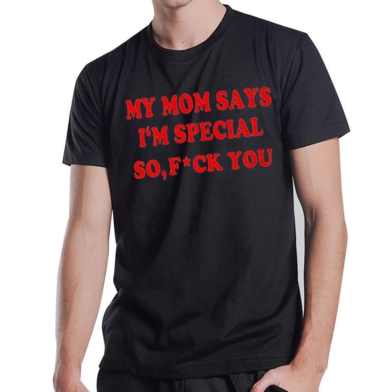 My Mom Says I'M Special So Fuck You T-Shirt