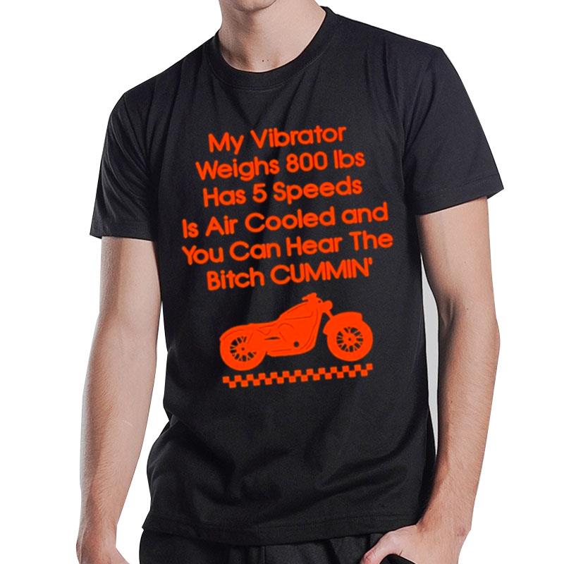 My Vibrator Weighs 800Ibs Has 5 Speeds Is Air Cooled And You Can Hear The Bitch Cummin' T-Shirt