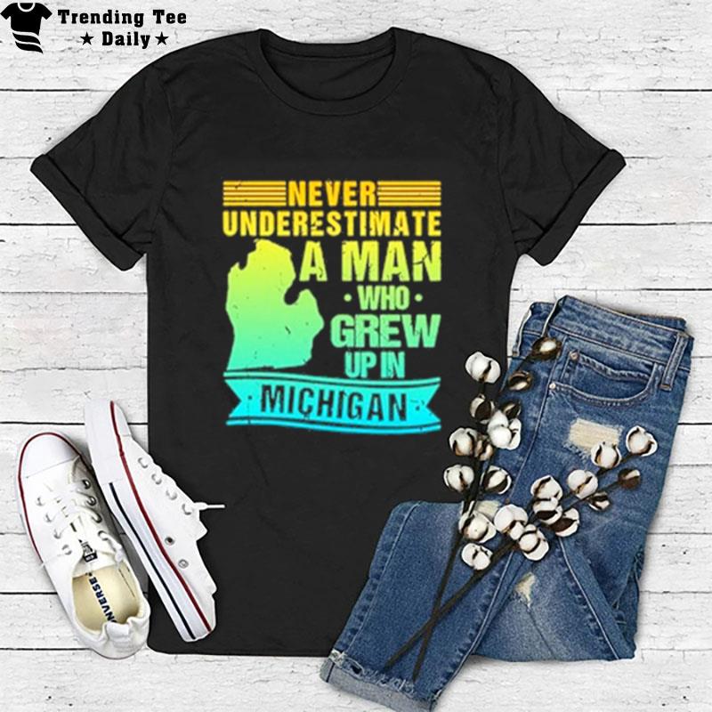 Never Underestimate A Man Who Grew Up In Michigan T-Shirt