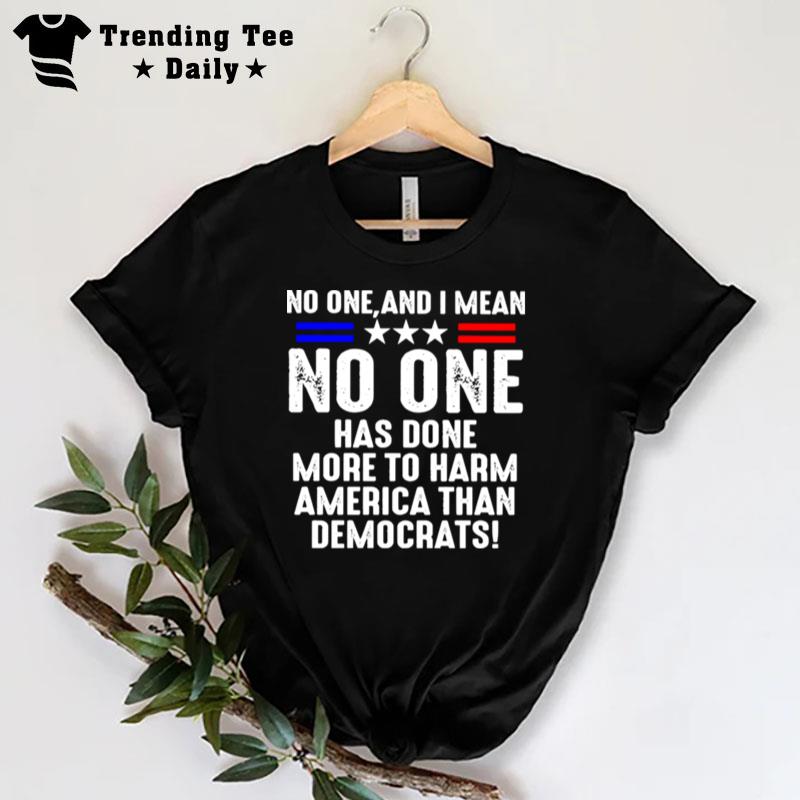 No One And I Mean No One Has Done More To Harm America Than Democrats T-Shirt