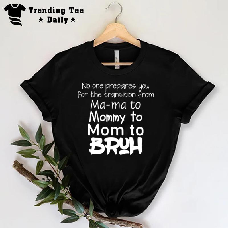 No One Prepared You For The Transition From Ma Ma To Mommy To Mom To Bruh T-Shirt