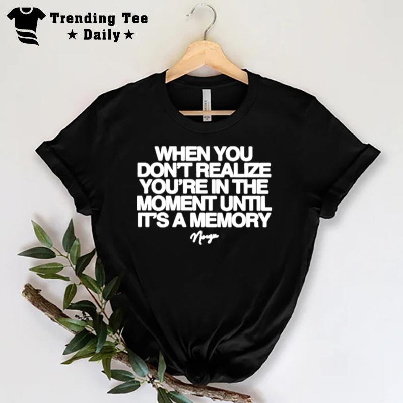 Noizu When You Don'T Realize You'Re In The Moment Until It'S A Memory T-Shirt