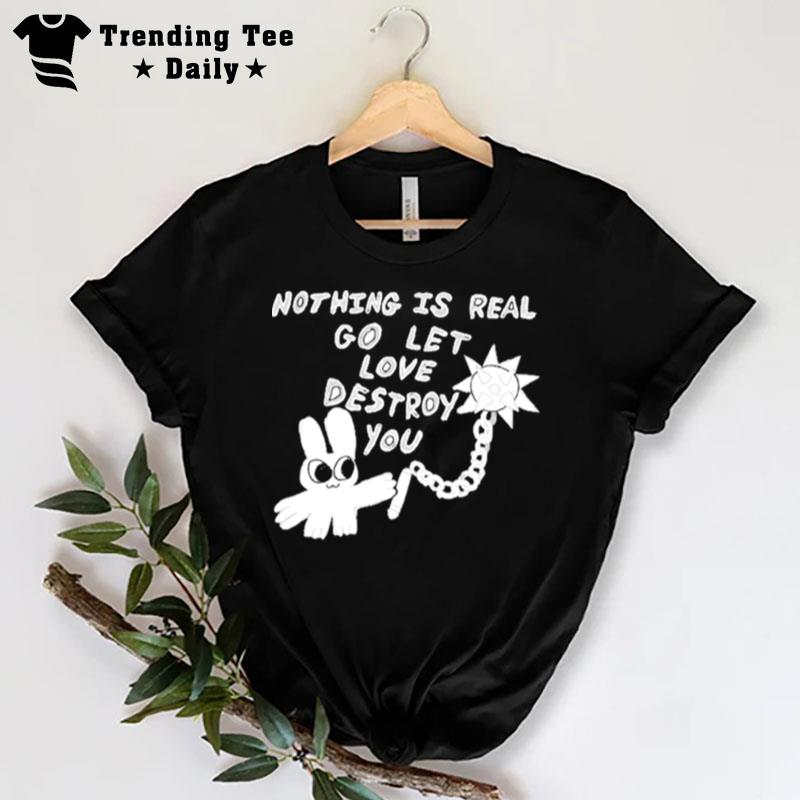 Nothing Is Real Go Let Love Destroy You T-Shirt