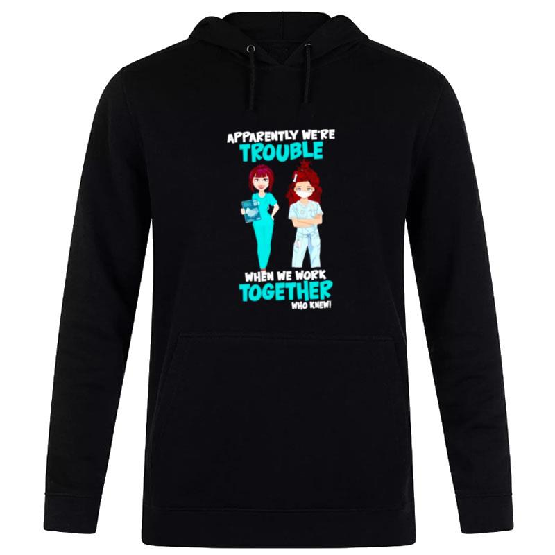 Nurse Apparently We'Re Trouble When We Work Together Who Knew Hoodie