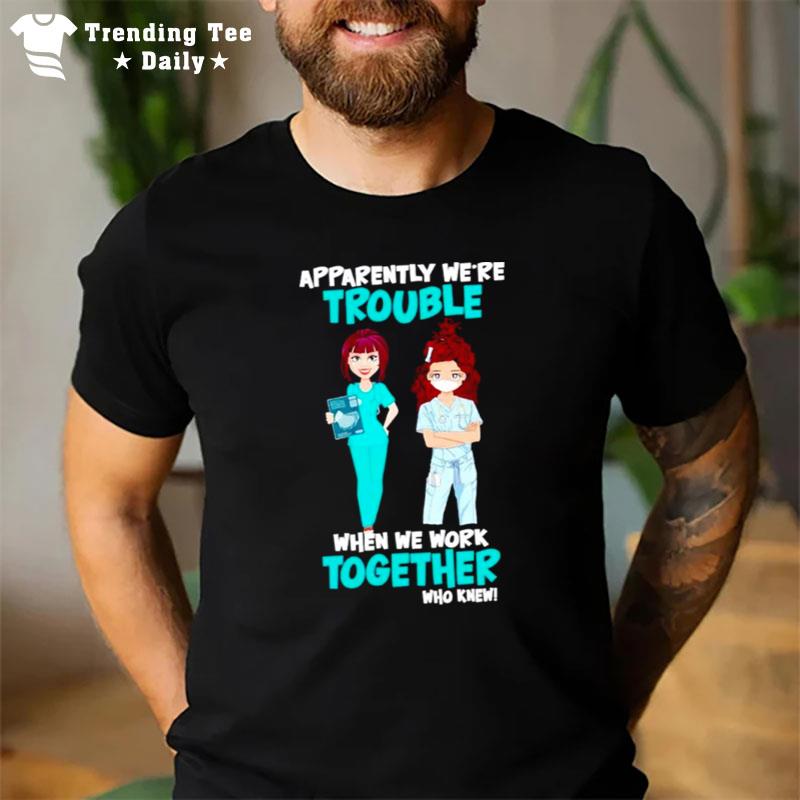 Nurse Apparently We'Re Trouble When We Work Together Who Knew T-Shirt