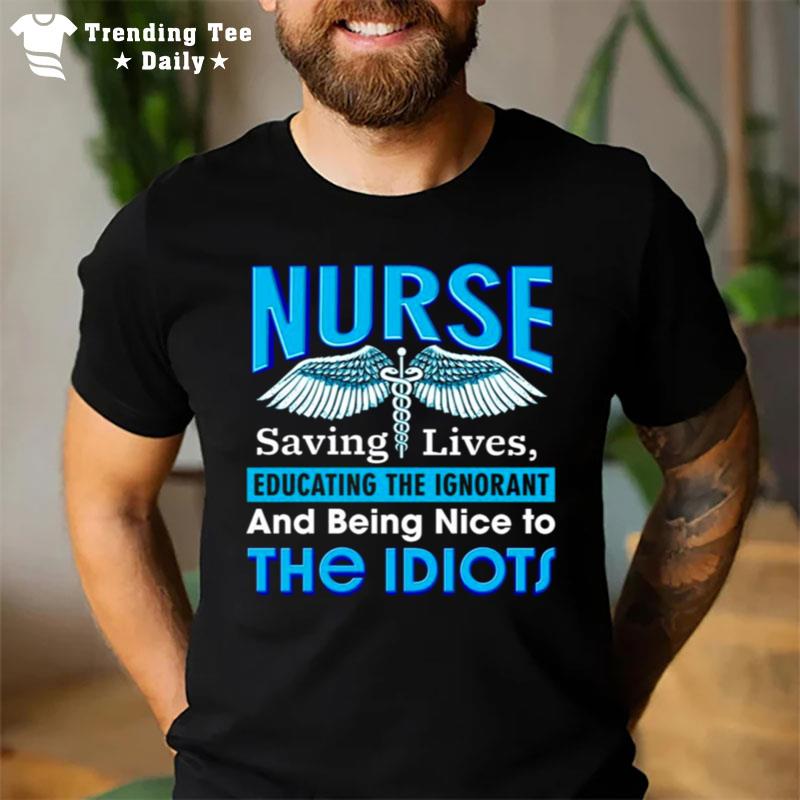 Nurse Saving Lives Educating The Ignorant And Being Nice To The Idiots T-Shirt