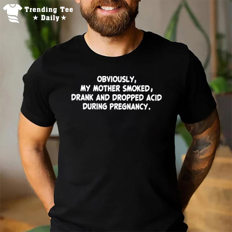 Obviously My Mother Smoked Drank And Dropped Acid During Pregnancy T-Shirt