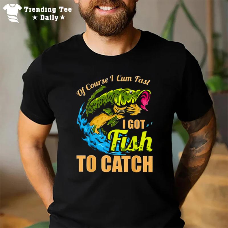 Of Course I Come Fast I Got Fish To Catch Fishing T-Shirt