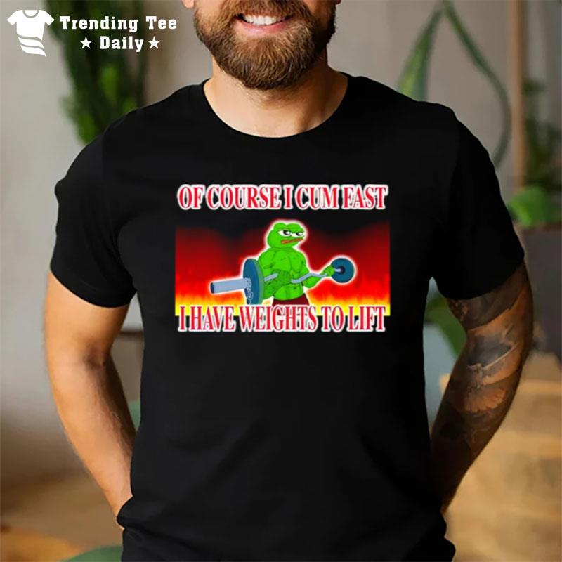 Of Course I Cum Fast I Have Weights To Lif T-Shirt