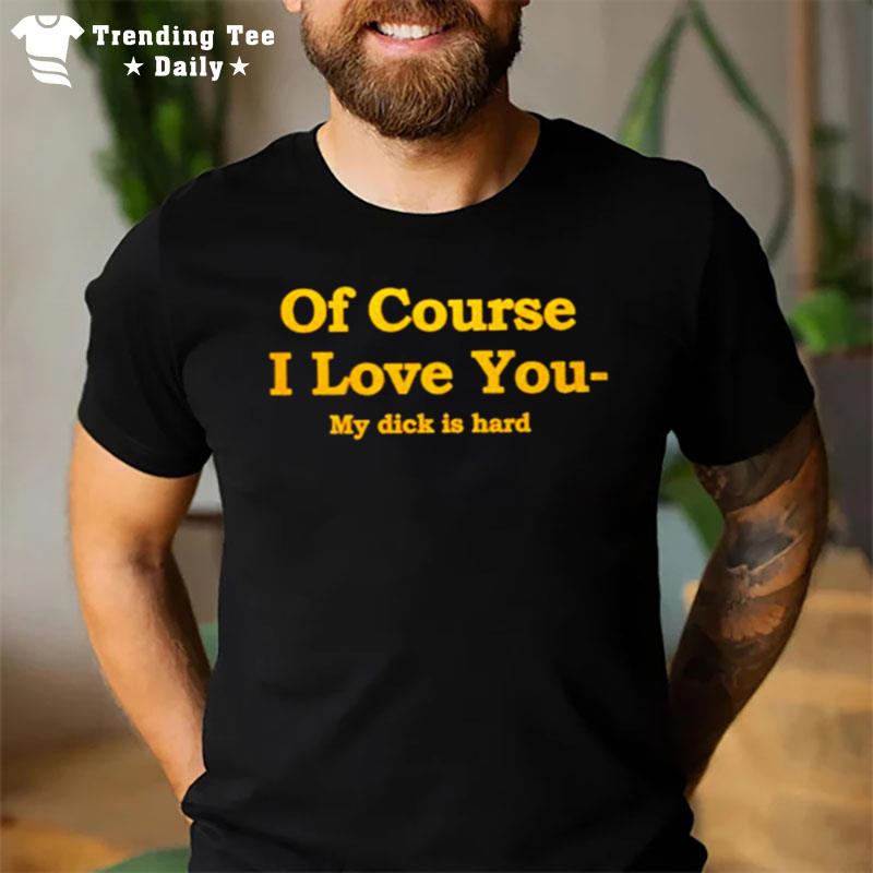 Of Course I Love You My Dick Is Hard T-Shirt