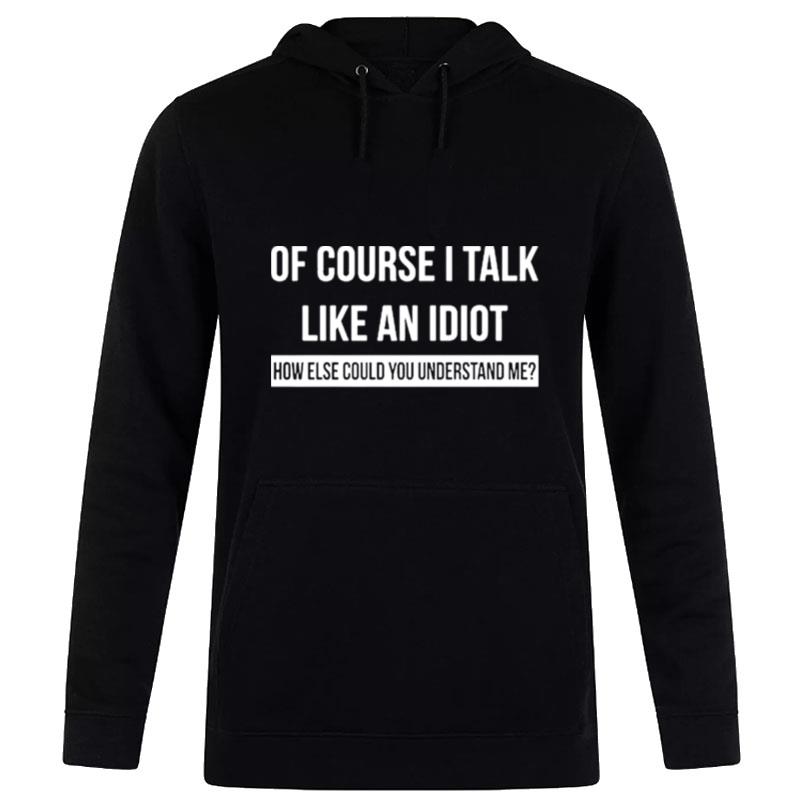 Of Course I Talk Like An Idiot How Else Could You Understand Me Hoodie