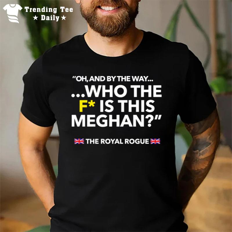 Oh And By The Way Who The F Is This Meghan T-Shirt