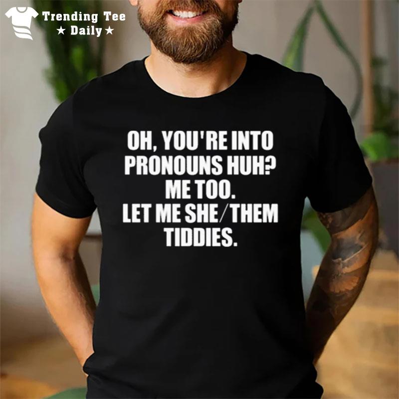 Oh You'Re Into Pronouns Huh Me Too Let Me She Them Tiddies T-Shirt