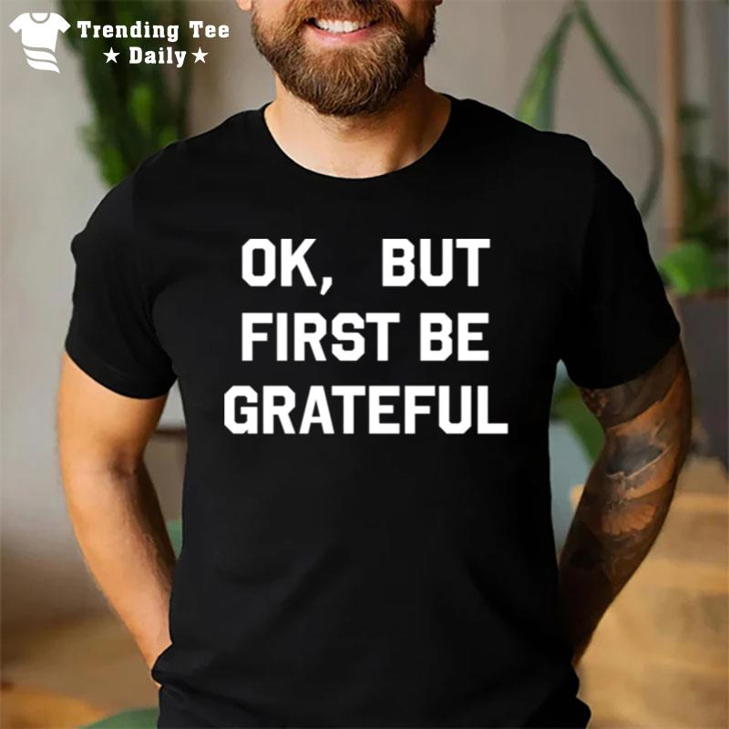 Ok But First Be Grateful T-Shirt