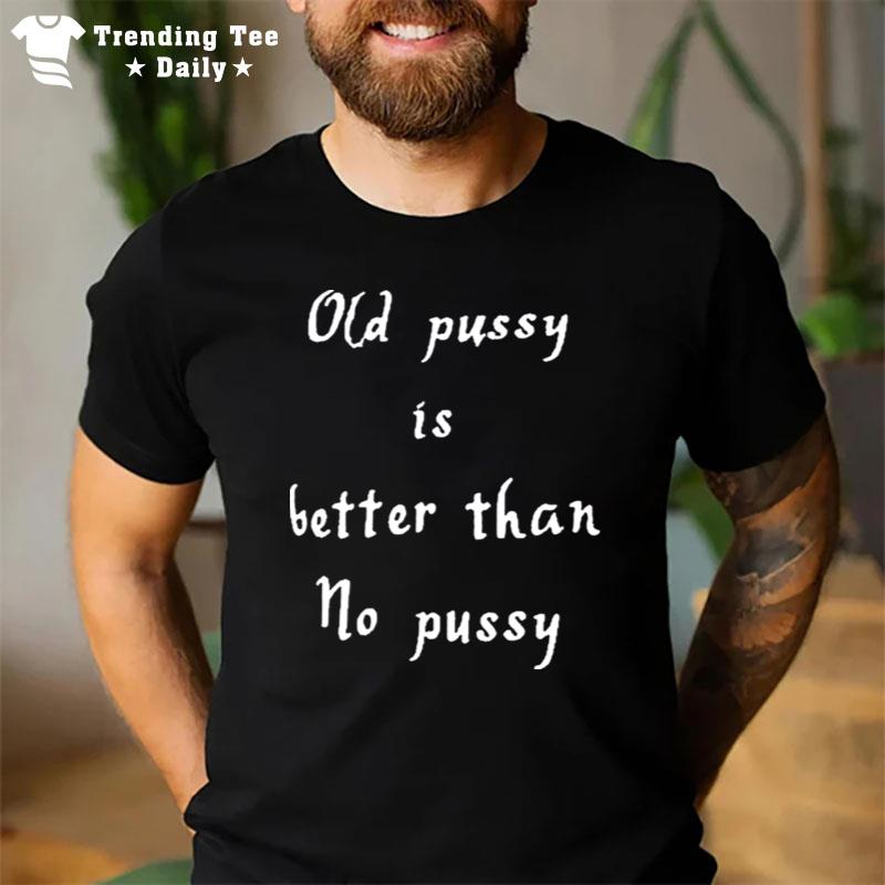 Old Pussy Is Better Than No Pussy T-Shirt