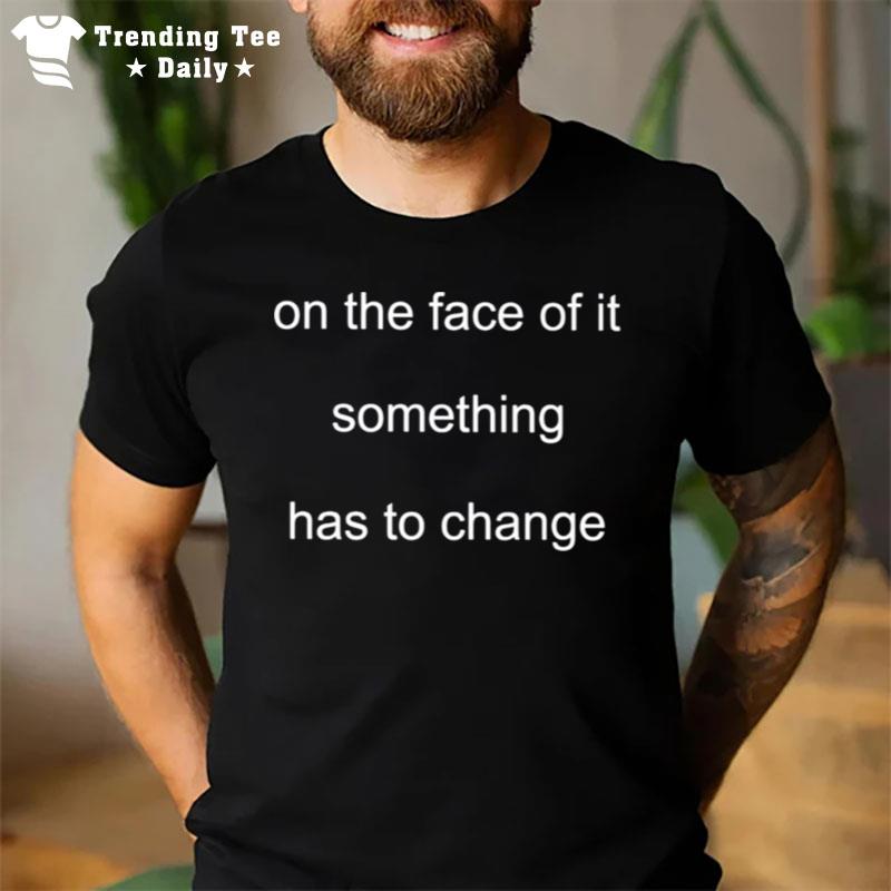 On The Face Of It Something Has To Change T-Shirt