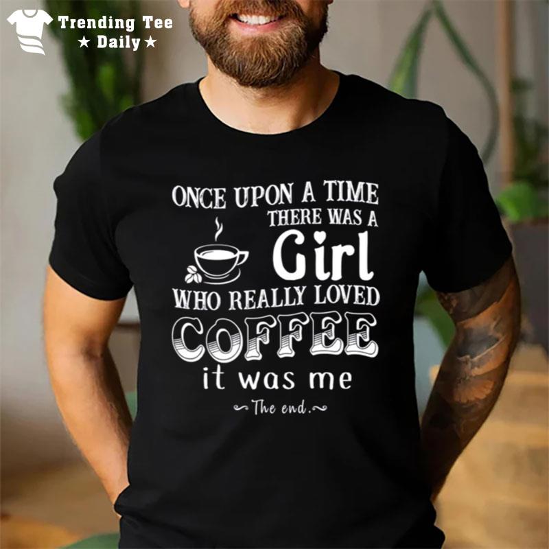 Once Upon A Time There Was A Girl Who Really Loved Coffee It Was Me T-Shirt