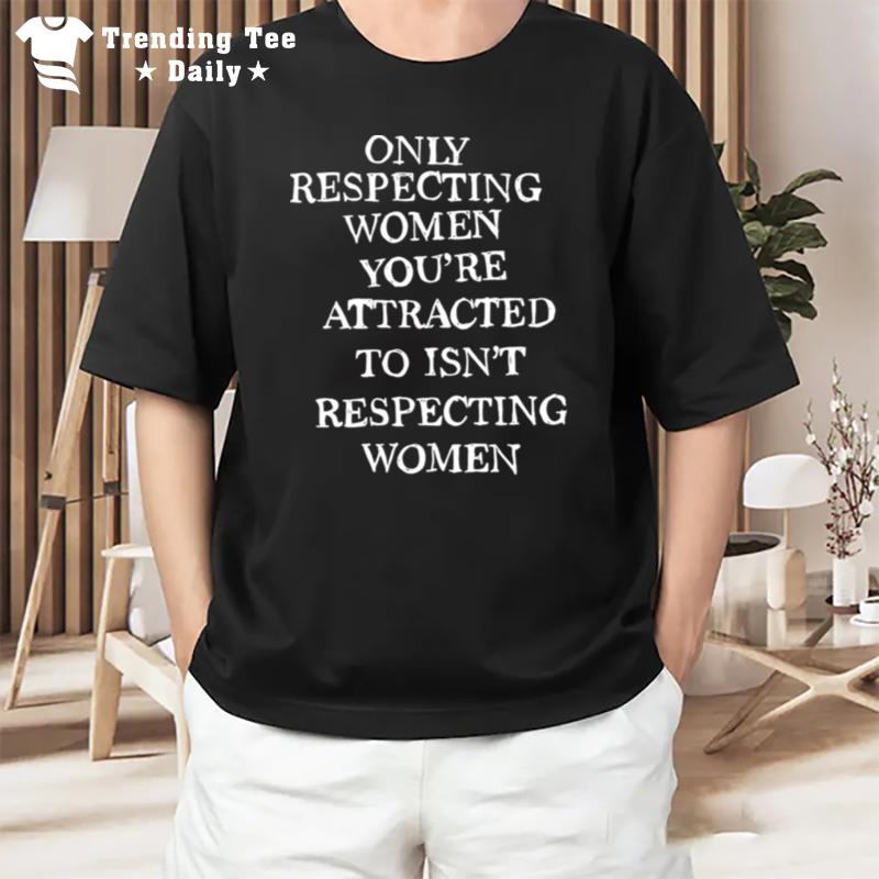 Only Respecting Women You'Re Attracted To Isn'T Respecting Women T-Shirt