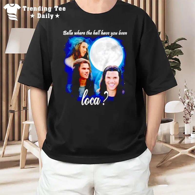 Original Bella Where The Hell Have You Been Loca Jacob Twiligh T-Shirt