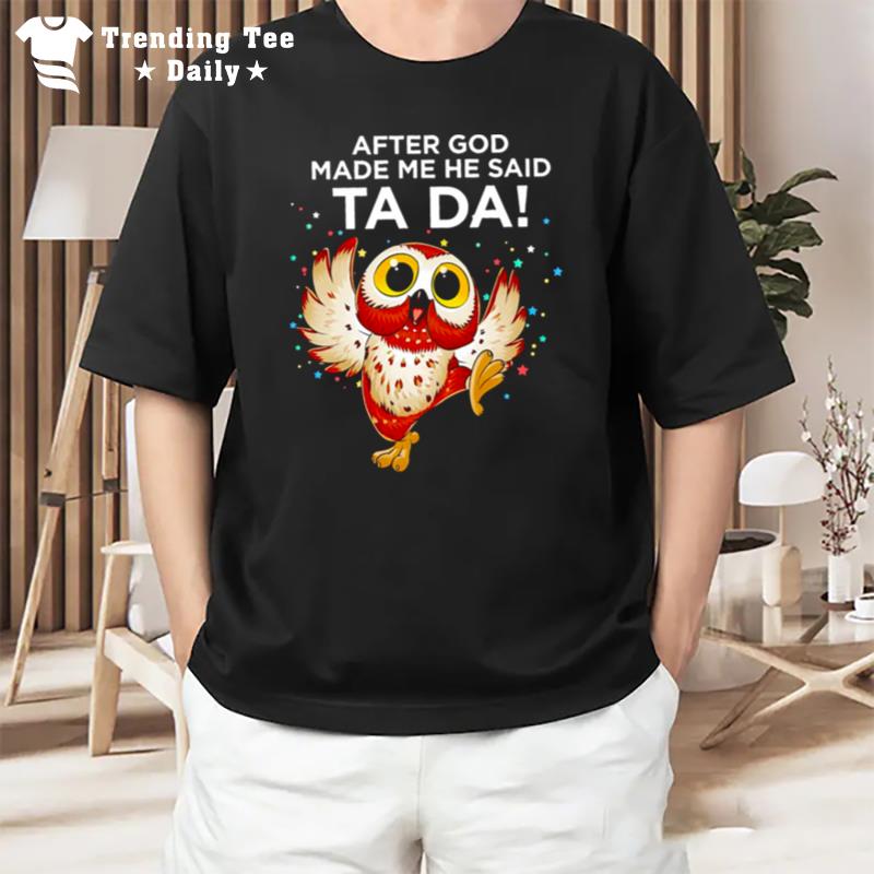 Owl After God Made Me He Said Ta Da T-Shirt