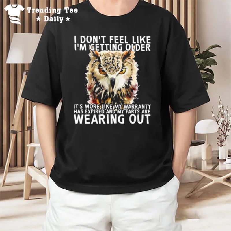 Owl I Don'T Feel Like I'M Getting Older It'S More Like My Warranty Has Expired And My Parts Are Wearing Ou T-Shirt