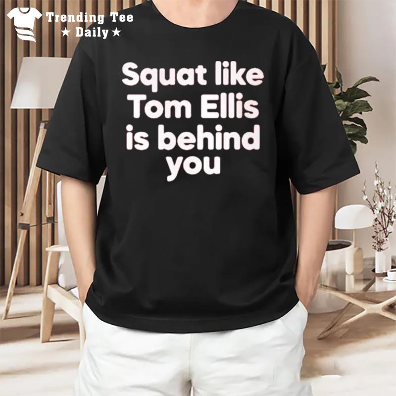 Squat Like Tom Ellis Is Behind You T-Shirt