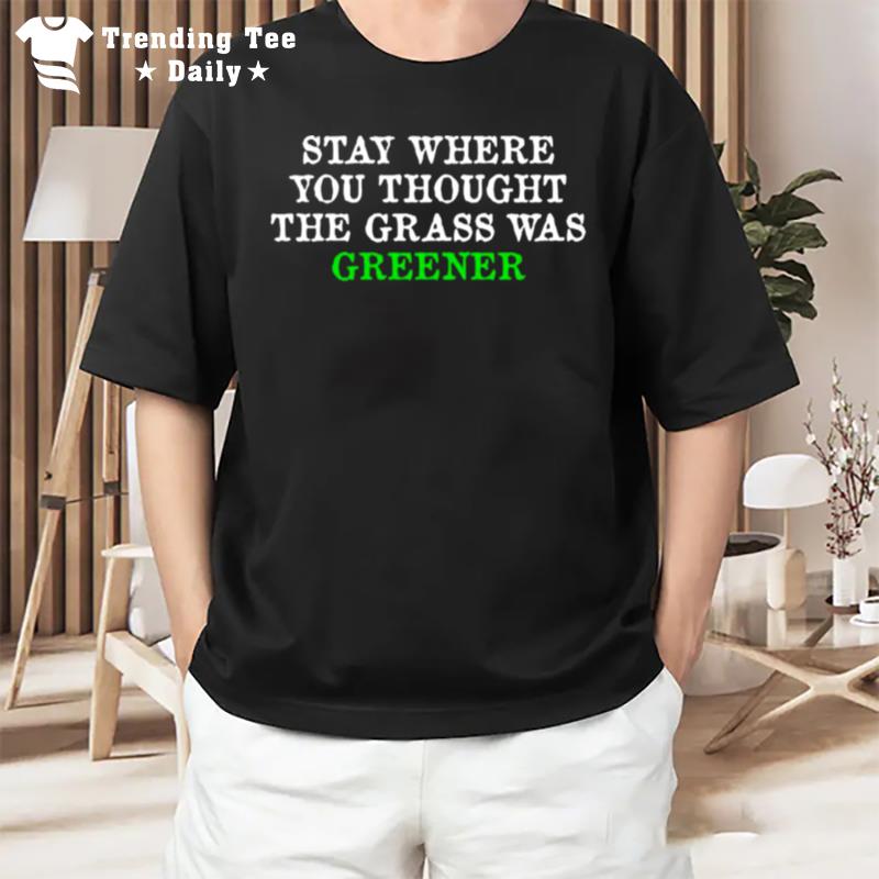 Stay Where You Thought The Grass Was Greener T-Shirt