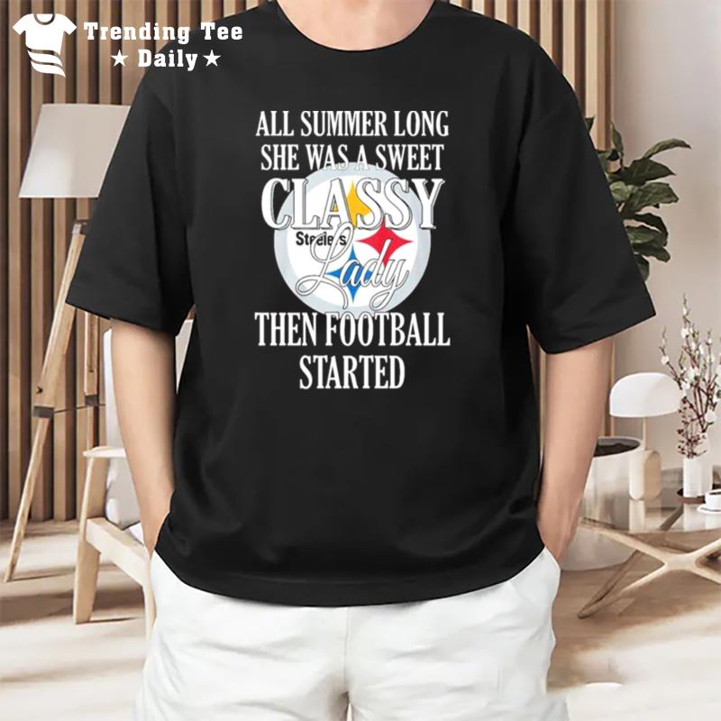 Steelers All Summer Long She Was A Sweet Classy Lady Then Football Started T-Shirt