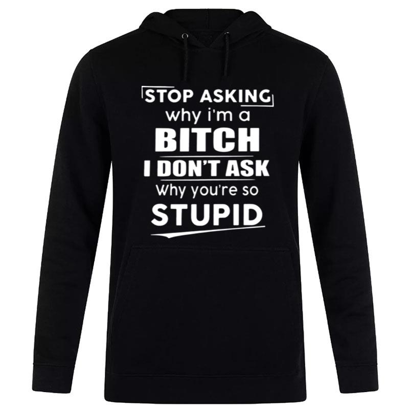 Stop Asking Why I'm A Bitch I Don't Ask Why You?e So Stupid T-Shirt Hoodie