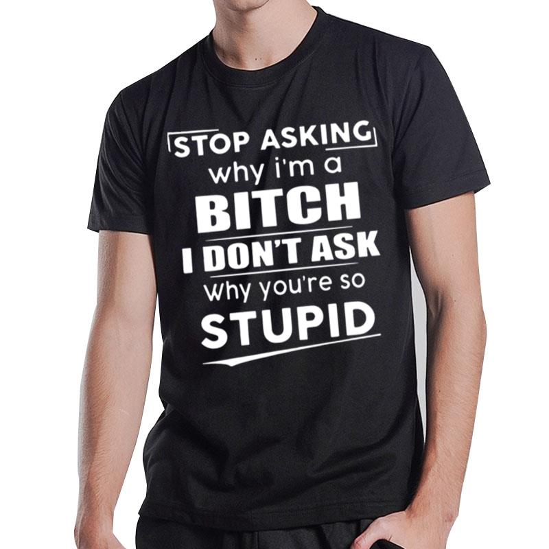 Stop Asking Why I'm A Bitch I Don't Ask Why You?e So Stupid T-Shirt T-Shirt