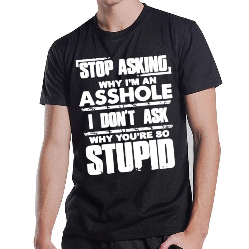 Stop Asking Why I'm An Asshole I Don't Ask Why You?e So Stupid T-Shirt T-Shirt