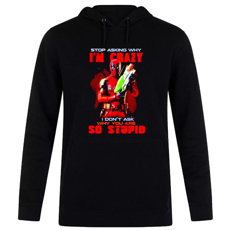 Stop Asking Why I'm Crazy I Don't Ask Why You Are So Stupid Deadpool T-Shirt Hoodie