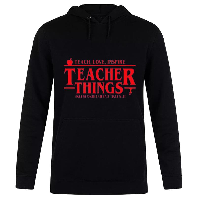 Stranger Things Teach Love Inspire Teacher Things It's Fine Everything Is Fine T-Shirt Hoodie