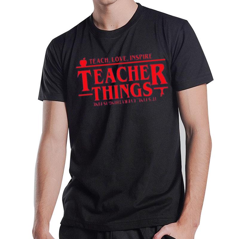 Stranger Things Teach Love Inspire Teacher Things It's Fine Everything Is Fine T-Shirt T-Shirt