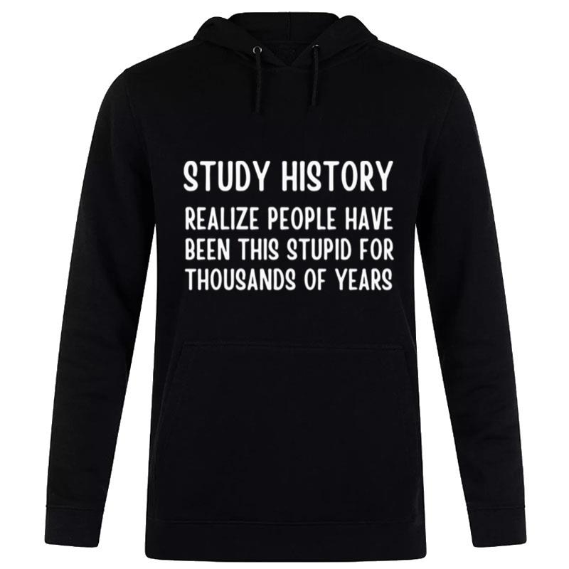 Study History Realize People Have Been This Stupid For Thousands Of Years T-Shirt Hoodie