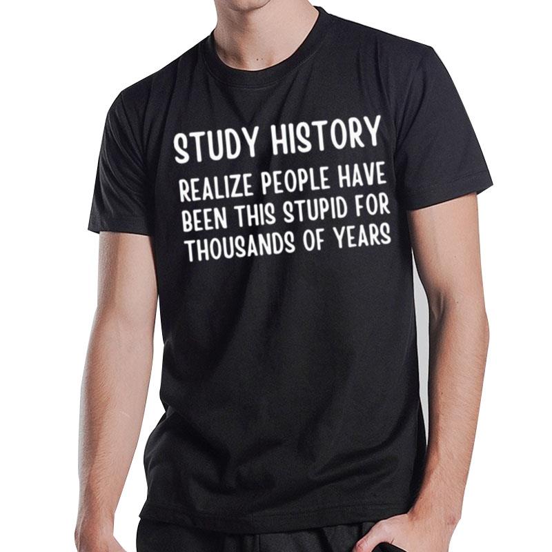 Study History Realize People Have Been This Stupid For Thousands Of Years T-Shirt T-Shirt