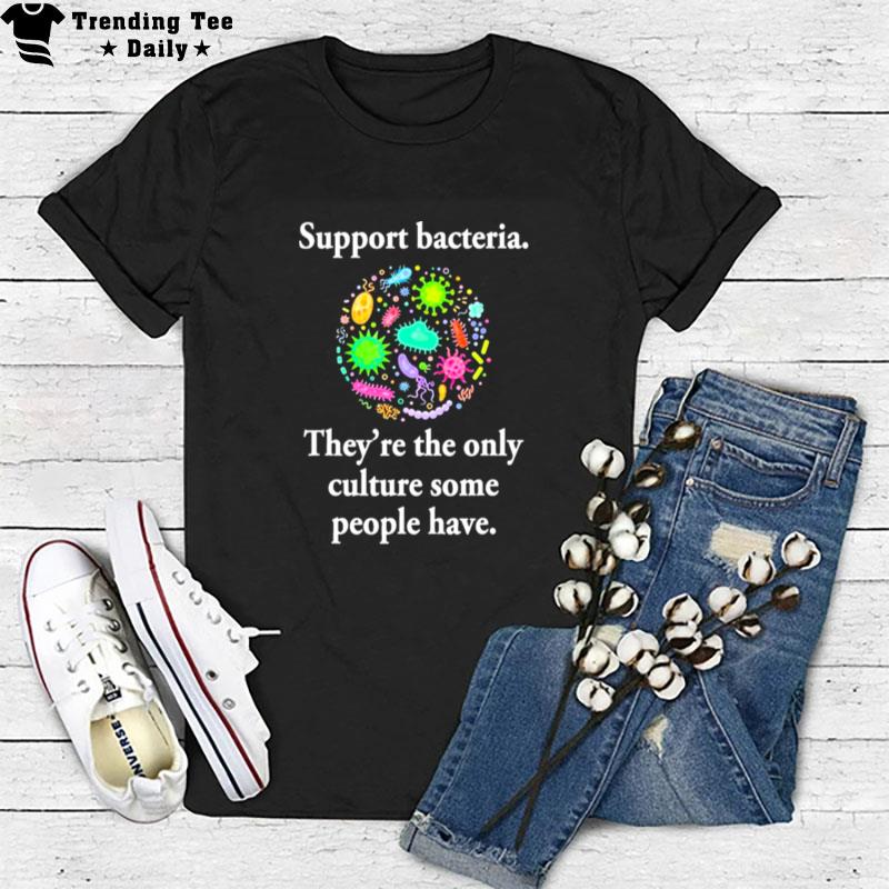 Support Bacteria They?e The Only Culture Some People Have T-Shirt