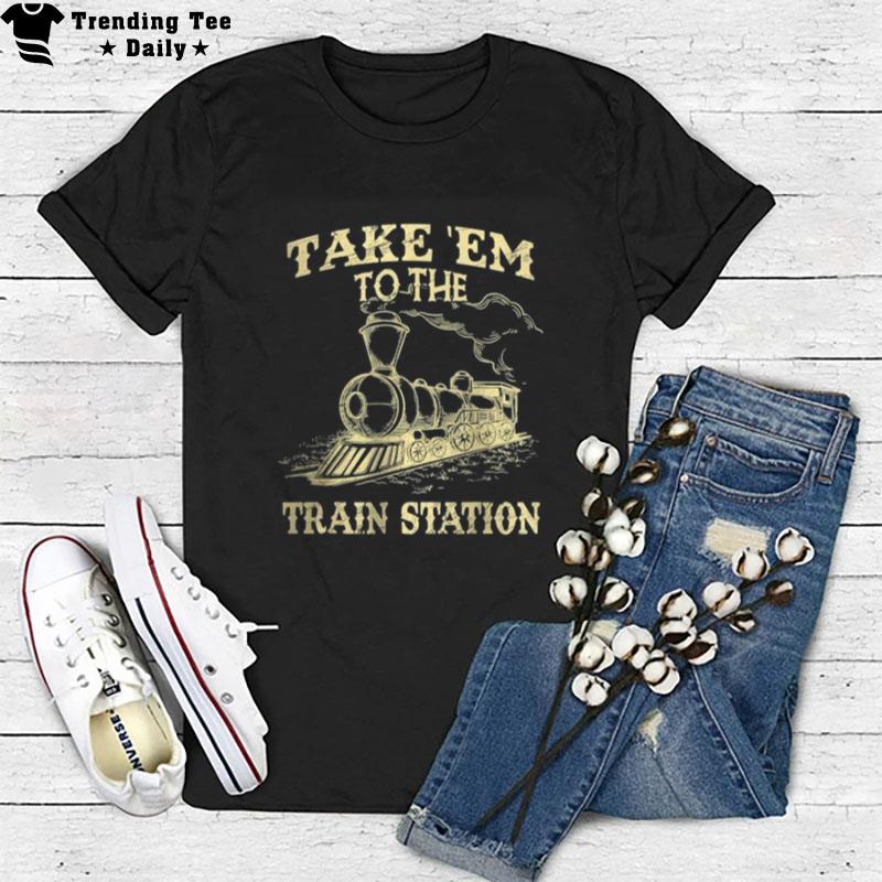 Take Em To The Train Station T-Shirt